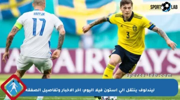 ليندلوف ينتقل إلى أستون فيلا اليوم: آخر الأخبار وتفاصيل الصفقة